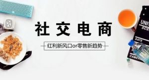 报告：中国社交电商行业进入下半场，预计市场规模超2万亿