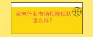家电行业市场规模现状怎么样？</a>