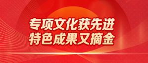 专项文化获先进，特色成果又摘金